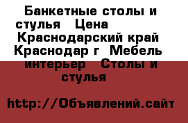 Банкетные столы и стулья › Цена ­ 400 000 - Краснодарский край, Краснодар г. Мебель, интерьер » Столы и стулья   